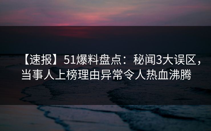 【速报】51爆料盘点：秘闻3大误区，当事人上榜理由异常令人热血沸腾  第1张