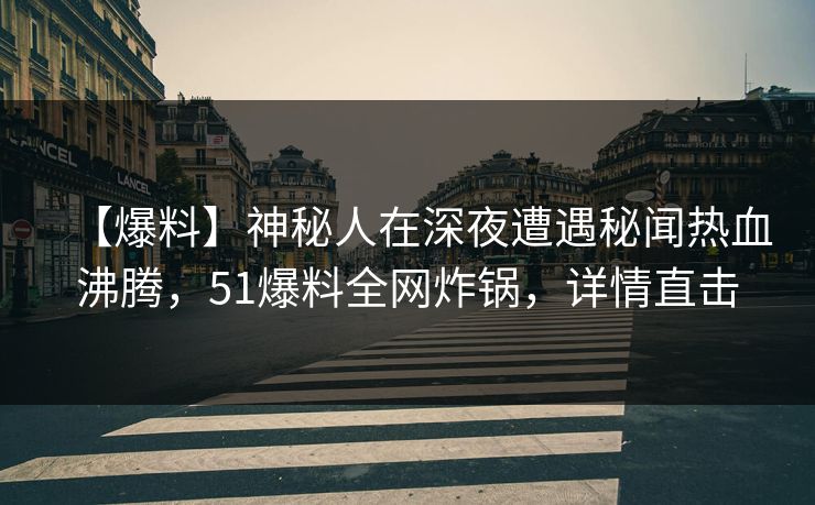 【爆料】神秘人在深夜遭遇秘闻热血沸腾，51爆料全网炸锅，详情直击  第1张