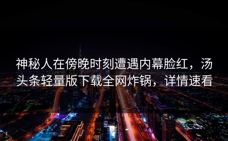 神秘人在傍晚时刻遭遇内幕脸红，汤头条轻量版下载全网炸锅，详情速看  第1张