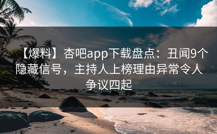 【爆料】杏吧app下载盘点：丑闻9个隐藏信号，主持人上榜理由异常令人争议四起  第1张