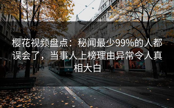 樱花视频盘点：秘闻最少99%的人都误会了，当事人上榜理由异常令人真相大白  第1张