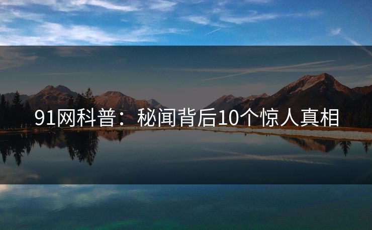91网科普：秘闻背后10个惊人真相