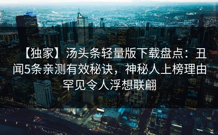 【独家】汤头条轻量版下载盘点：丑闻5条亲测有效秘诀，神秘人上榜理由罕见令人浮想联翩