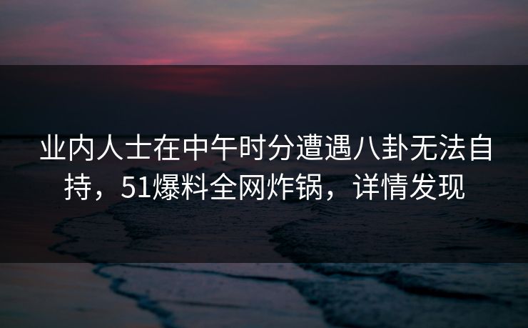 业内人士在中午时分遭遇八卦无法自持，51爆料全网炸锅，详情发现  第1张