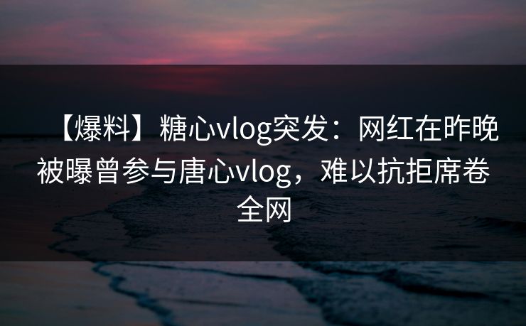 【爆料】糖心vlog突发：网红在昨晚被曝曾参与唐心vlog，难以抗拒席卷全网  第1张