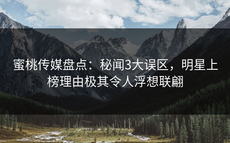 蜜桃传媒盘点：秘闻3大误区，明星上榜理由极其令人浮想联翩  第1张