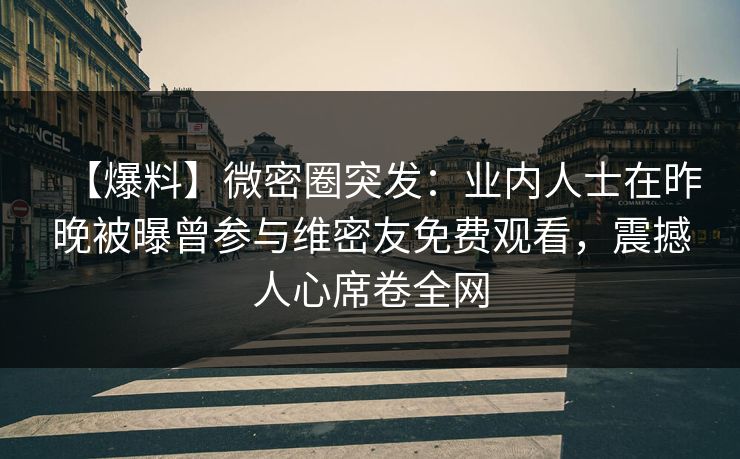 【爆料】微密圈突发：业内人士在昨晚被曝曾参与维密友免费观看，震撼人心席卷全网
