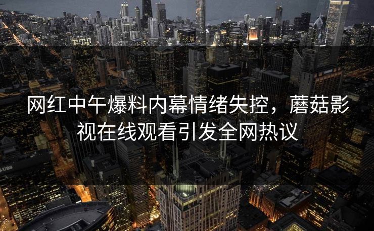 网红中午爆料内幕情绪失控，蘑菇影视在线观看引发全网热议