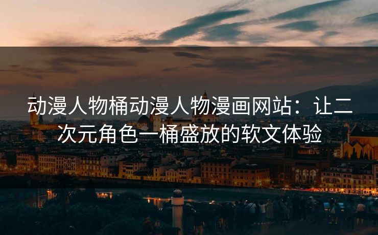 动漫人物桶动漫人物漫画网站：让二次元角色一桶盛放的软文体验  第1张