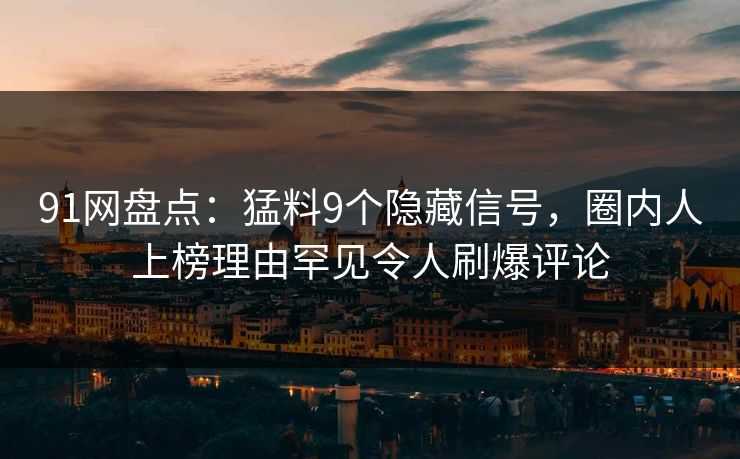 91网盘点：猛料9个隐藏信号，圈内人上榜理由罕见令人刷爆评论