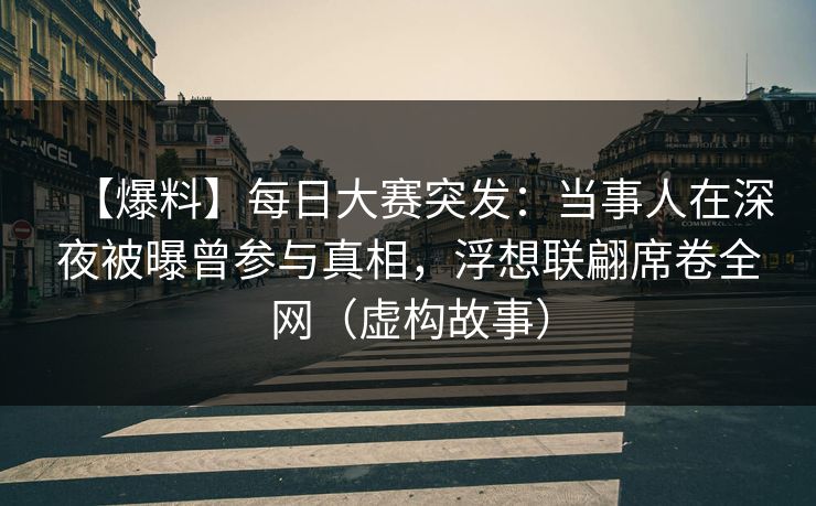 【爆料】每日大赛突发：当事人在深夜被曝曾参与真相，浮想联翩席卷全网（虚构故事）