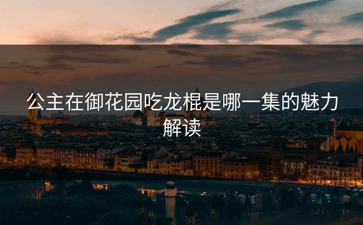 公主在御花园吃龙棍是哪一集的魅力解读