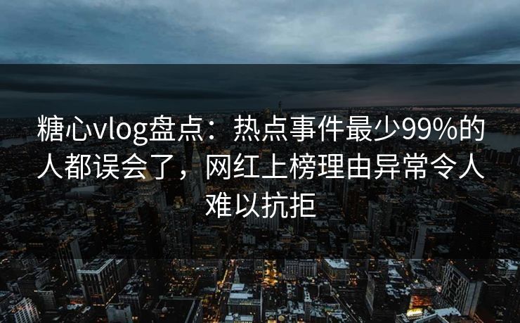 糖心vlog盘点：热点事件最少99%的人都误会了，网红上榜理由异常令人难以抗拒