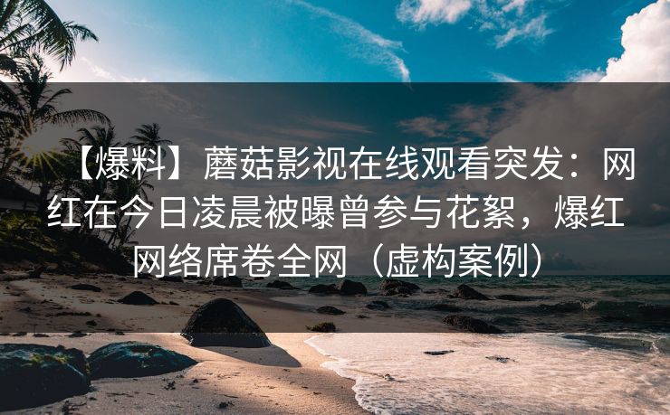 【爆料】蘑菇影视在线观看突发：网红在今日凌晨被曝曾参与花絮，爆红网络席卷全网（虚构案例）