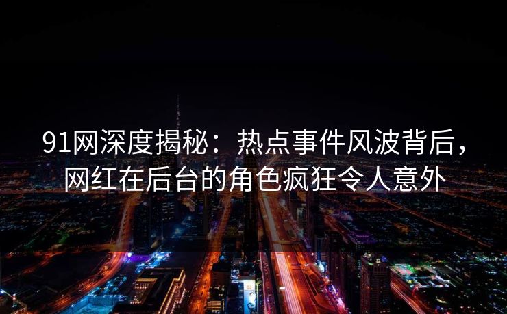 91网深度揭秘：热点事件风波背后，网红在后台的角色疯狂令人意外