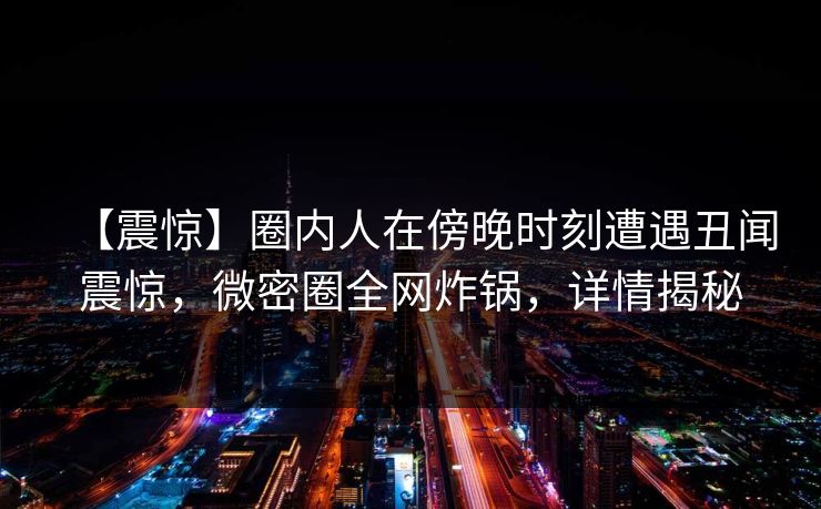 【震惊】圈内人在傍晚时刻遭遇丑闻震惊，微密圈全网炸锅，详情揭秘