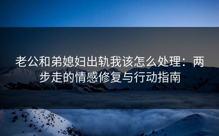 老公和弟媳妇出轨我该怎么处理：两步走的情感修复与行动指南
