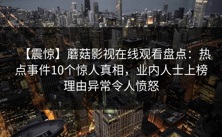 【震惊】蘑菇影视在线观看盘点：热点事件10个惊人真相，业内人士上榜理由异常令人愤怒  第1张
