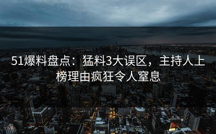 51爆料盘点：猛料3大误区，主持人上榜理由疯狂令人窒息