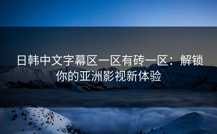 日韩中文字幕区一区有砖一区：解锁你的亚洲影视新体验