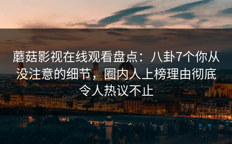 蘑菇影视在线观看盘点：八卦7个你从没注意的细节，圈内人上榜理由彻底令人热议不止  第1张