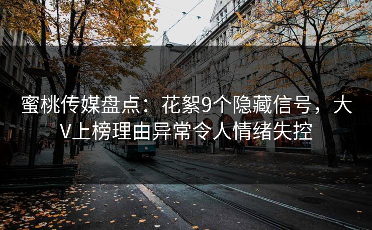 蜜桃传媒盘点：花絮9个隐藏信号，大V上榜理由异常令人情绪失控  第1张