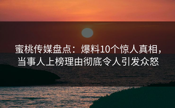 蜜桃传媒盘点：爆料10个惊人真相，当事人上榜理由彻底令人引发众怒