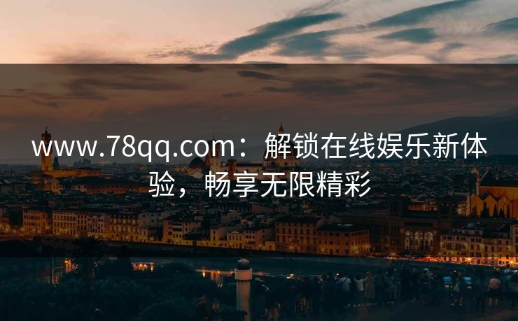 www.78qq.com：解锁在线娱乐新体验，畅享无限精彩