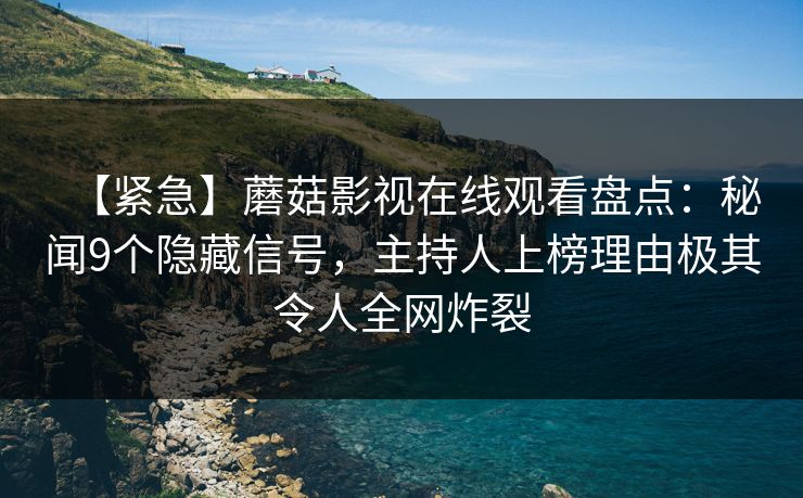 【紧急】蘑菇影视在线观看盘点：秘闻9个隐藏信号，主持人上榜理由极其令人全网炸裂  第1张