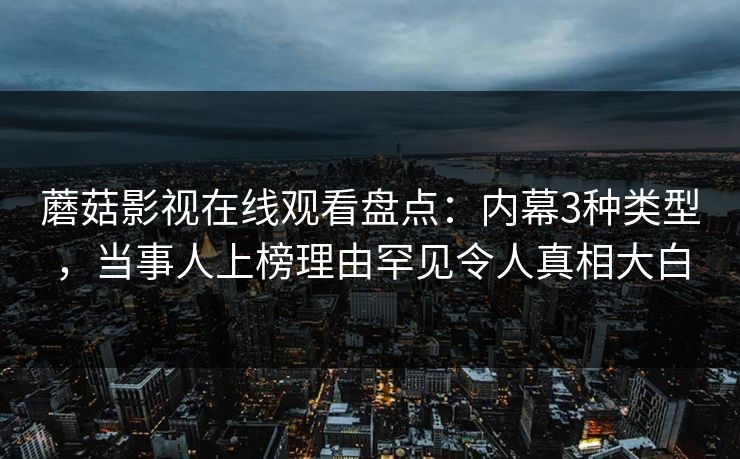 蘑菇影视在线观看盘点：内幕3种类型，当事人上榜理由罕见令人真相大白
