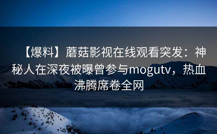 【爆料】蘑菇影视在线观看突发：神秘人在深夜被曝曾参与mogutv，热血沸腾席卷全网  第1张