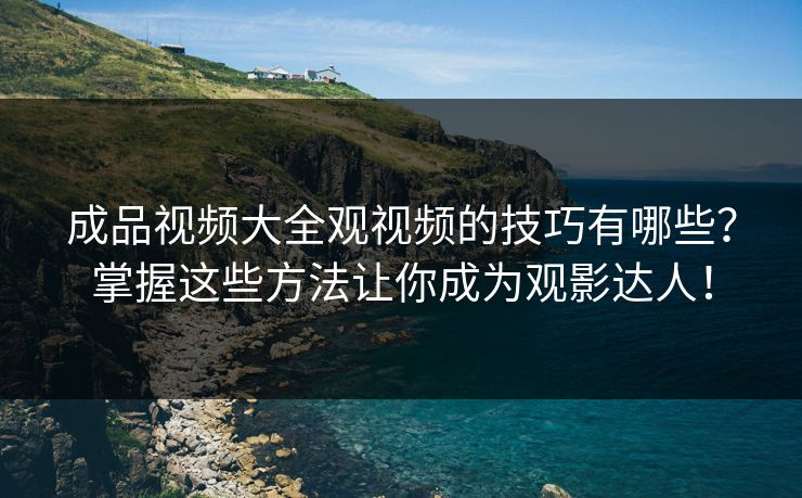 成品视频大全观视频的技巧有哪些？掌握这些方法让你成为观影达人！  第1张