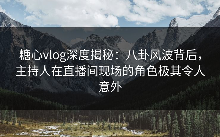 糖心vlog深度揭秘：八卦风波背后，主持人在直播间现场的角色极其令人意外  第1张