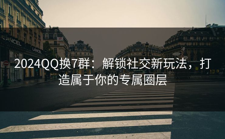 2024QQ换7群:解锁社交新玩法,打造属于你的专属圈层  第1张 2024QQ换7群:解锁社交新玩法,打造属于你的专属圈层  第1张