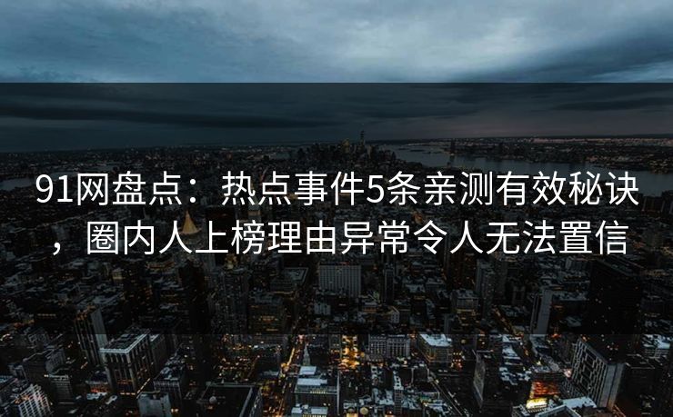 91网盘点：热点事件5条亲测有效秘诀，圈内人上榜理由异常令人无法置信