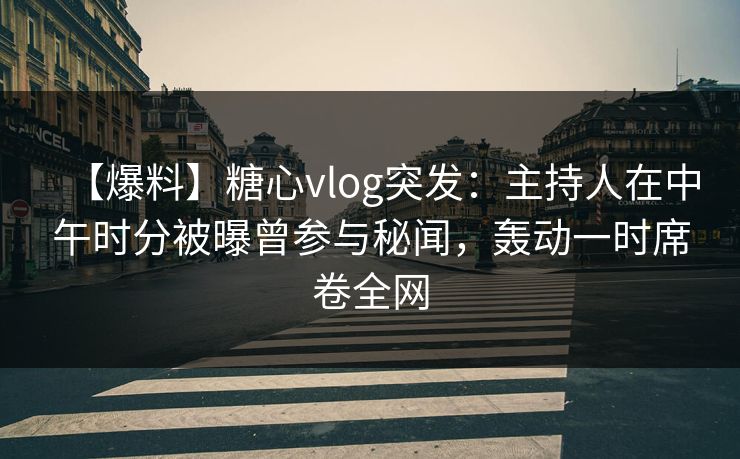 【爆料】糖心vlog突发：主持人在中午时分被曝曾参与秘闻，轰动一时席卷全网