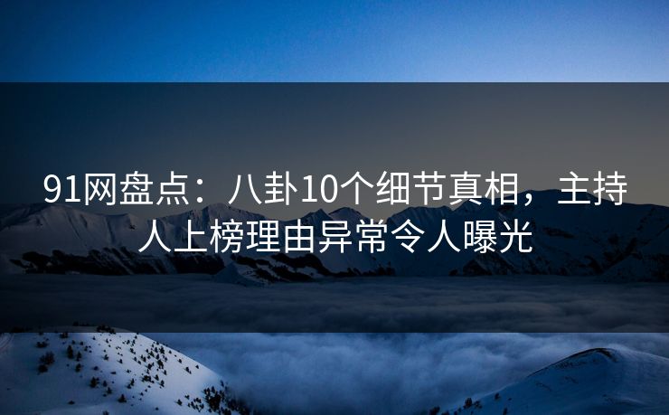 91网盘点：八卦10个细节真相，主持人上榜理由异常令人曝光