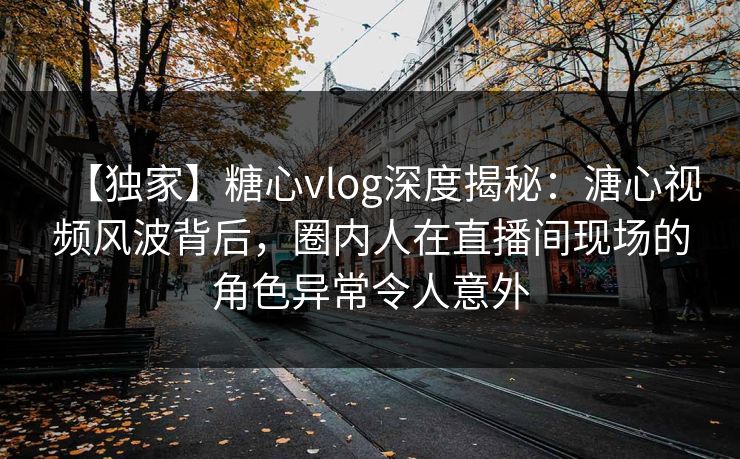 【独家】糖心vlog深度揭秘:溏心视频风波背后,圈内人在直播间现场的角色异常令人意外 第1张 【独家】糖心vlog深度揭秘:溏心视频风波背后,圈内人在直播间现场的角色异常令人意外 第1张