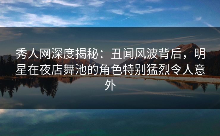秀人网深度揭秘:丑闻风波背后,明星在夜店舞池的角色特别猛烈令人意外