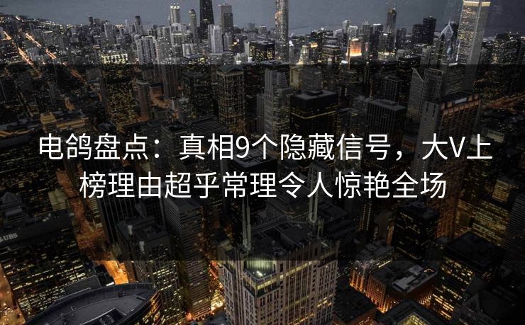 电鸽盘点:真相9个隐藏信号,大V上榜理由超乎常理令人惊艳全场