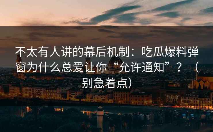 不太有人讲的幕后机制：吃瓜爆料弹窗为什么总爱让你“允许通知”？（别急着点）