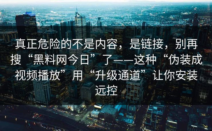 真正危险的不是内容，是链接，别再搜“黑料网今日”了——这种“伪装成视频播放”用“升级通道”让你安装远控