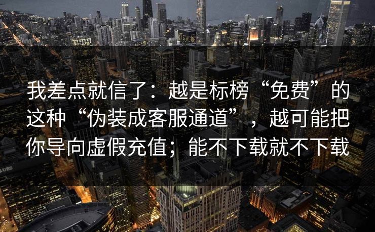 我差点就信了：越是标榜“免费”的这种“伪装成客服通道”，越可能把你导向虚假充值；能不下载就不下载  第1张
