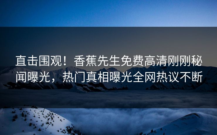 直击围观！香蕉先生免费高清刚刚秘闻曝光，热门真相曝光全网热议不断