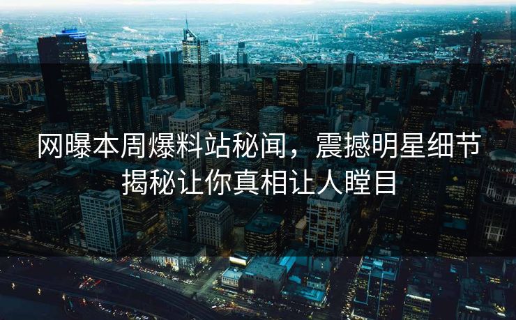 网曝本周爆料站秘闻，震撼明星细节揭秘让你真相让人瞠目
