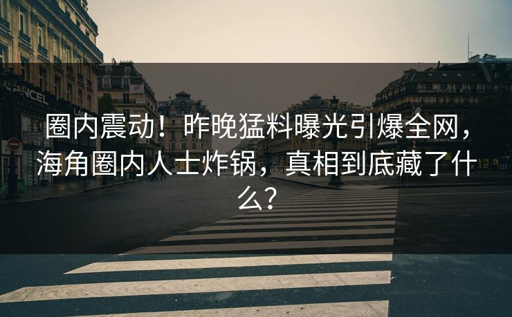 圈内震动！昨晚猛料曝光引爆全网，海角圈内人士炸锅，真相到底藏了什么？  第1张