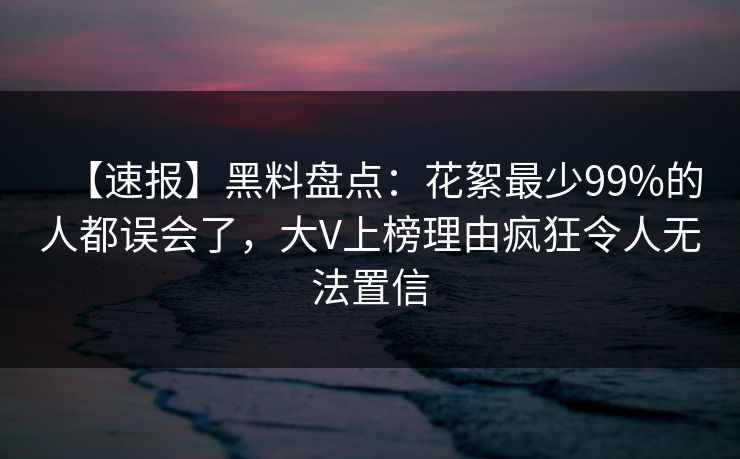 【速报】黑料盘点：花絮最少99%的人都误会了，大V上榜理由疯狂令人无法置信  第1张