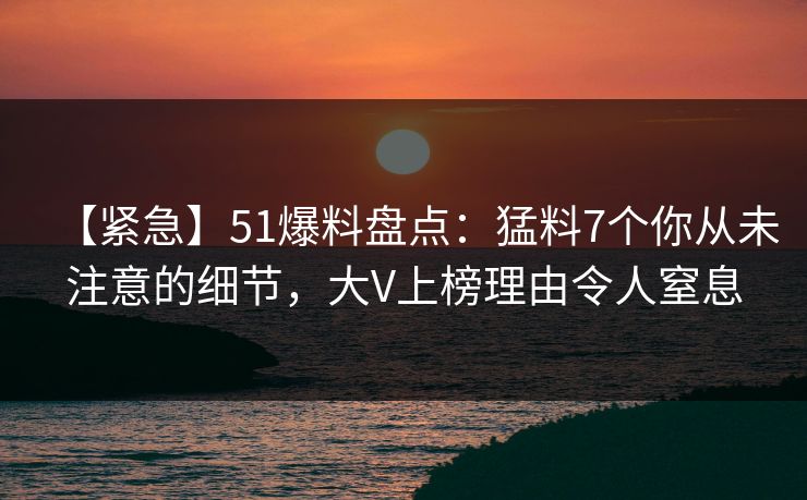 【紧急】51爆料盘点：猛料7个你从未注意的细节，大V上榜理由令人窒息