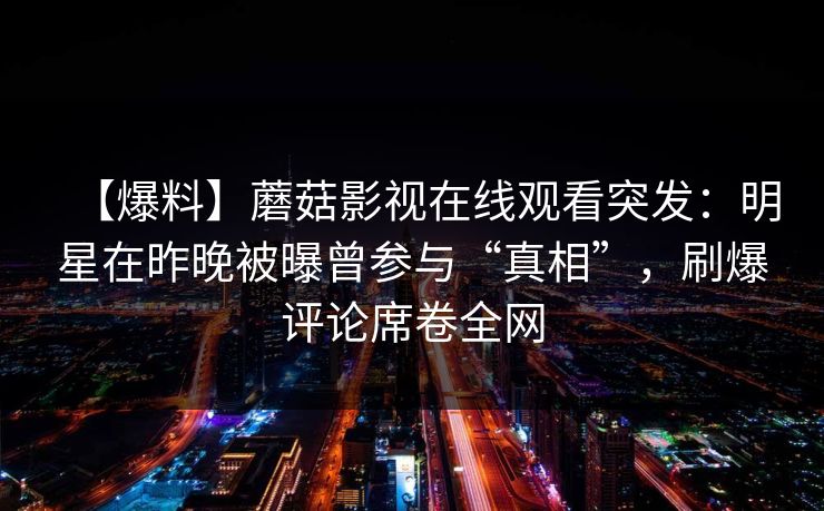 【爆料】蘑菇影视在线观看突发：明星在昨晚被曝曾参与“真相”，刷爆评论席卷全网