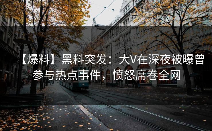 【爆料】黑料突发：大V在深夜被曝曾参与热点事件，愤怒席卷全网